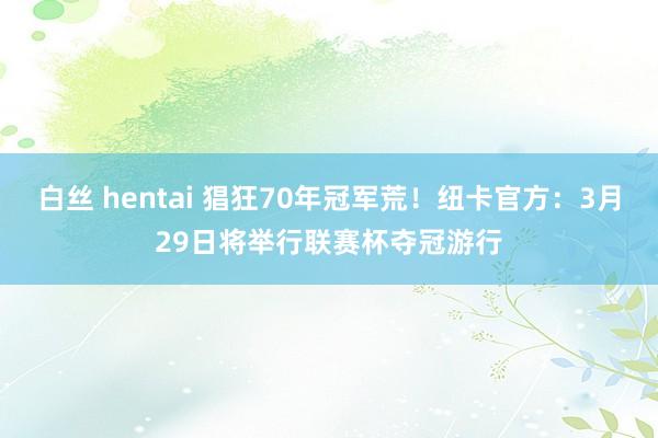 白丝 hentai 猖狂70年冠军荒！纽卡官方：3月29日将举行联赛杯夺冠游行