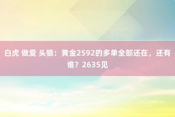 白虎 做爱 头狼：黄金2592的多单全部还在，还有谁？2635见