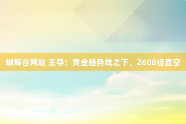 蝴蝶谷网站 王导：黄金趋势线之下，2608径直空