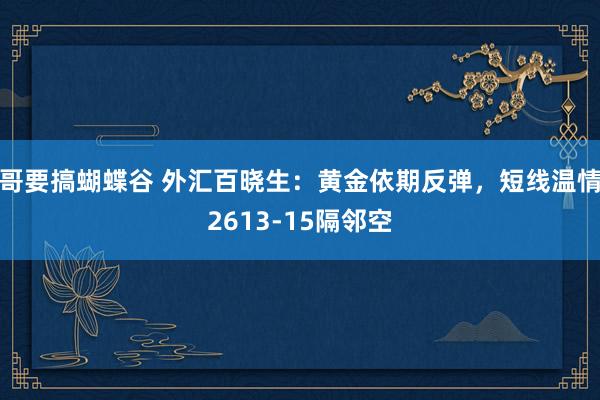 哥要搞蝴蝶谷 外汇百晓生：黄金依期反弹，短线温情2613-15隔邻空