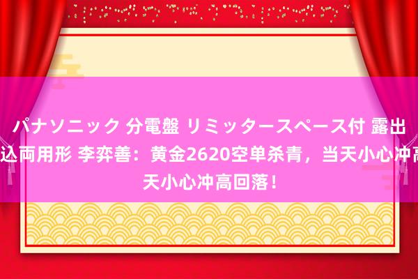 パナソニック 分電盤 リミッタースペース付 露出・半埋込両用形 李弈善：黄金2620空单杀青，当天小心冲高回落！