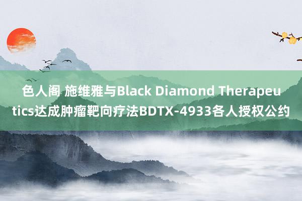 色人阁 施维雅与Black Diamond Therapeutics达成肿瘤靶向疗法BDTX-4933各人授权公约