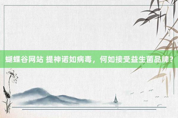 蝴蝶谷网站 提神诺如病毒，何如接受益生菌品牌？