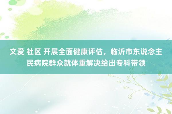 文爱 社区 开展全面健康评估，临沂市东说念主民病院群众就体重解决给出专科带领