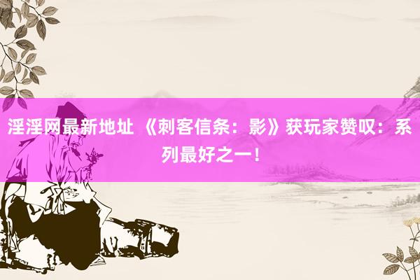 淫淫网最新地址 《刺客信条：影》获玩家赞叹：系列最好之一！