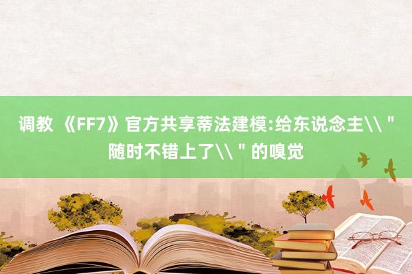 调教 《FF7》官方共享蒂法建模:给东说念主\＂随时不错上了\＂的嗅觉