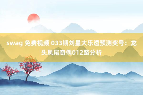 swag 免费视频 033期刘星大乐透预测奖号：龙头凤尾奇偶012路分析