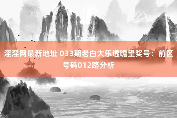 淫淫网最新地址 033期老白大乐透瞻望奖号：前区号码012路分析