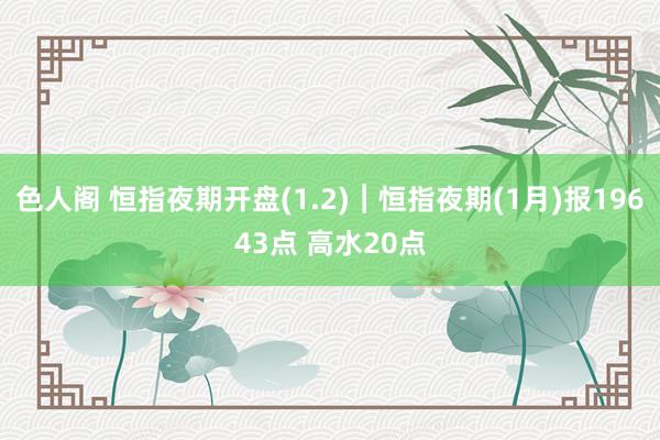 色人阁 恒指夜期开盘(1.2)︱恒指夜期(1月)报19643点 高水20点