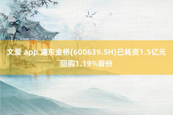 文爱 app 浦东金桥(600639.SH)已耗资1.5亿元回购1.19%股份