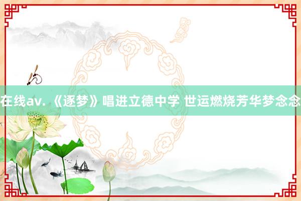 在线av. 《逐梦》唱进立德中学 世运燃烧芳华梦念念