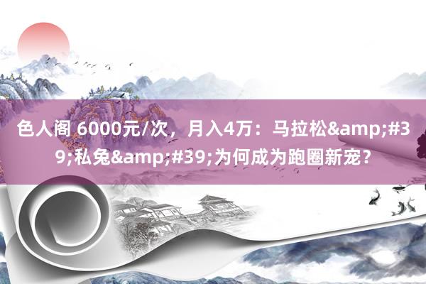 色人阁 6000元/次，月入4万：马拉松&#39;私兔&#39;为何成为跑圈新宠？