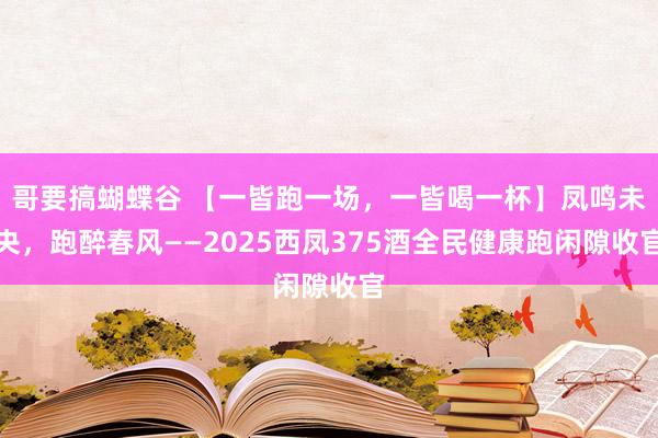哥要搞蝴蝶谷 【一皆跑一场，一皆喝一杯】凤鸣未央，跑醉春风——2025西凤375酒全民健康跑闲隙收官