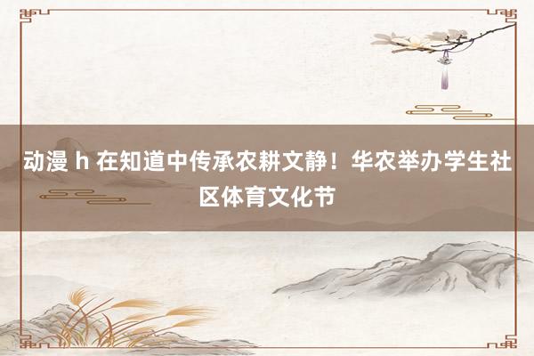 动漫 h 在知道中传承农耕文静！华农举办学生社区体育文化节
