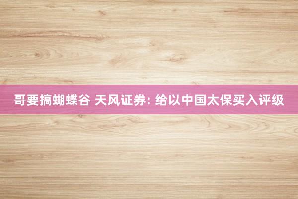 哥要搞蝴蝶谷 天风证券: 给以中国太保买入评级
