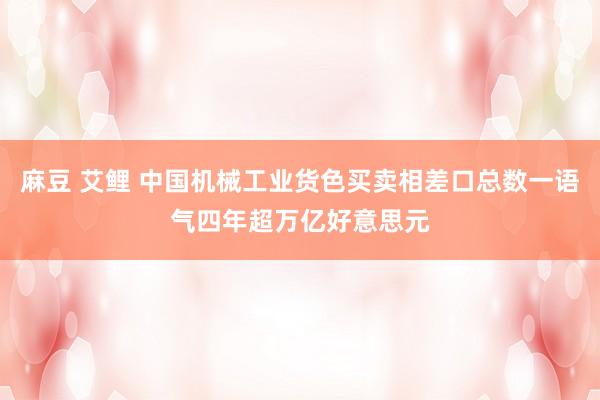 麻豆 艾鲤 中国机械工业货色买卖相差口总数一语气四年超万亿好意思元