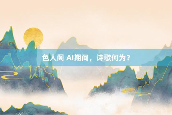 色人阁 AI期间，诗歌何为？