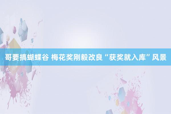哥要搞蝴蝶谷 梅花奖刚毅改良“获奖就入库”风景