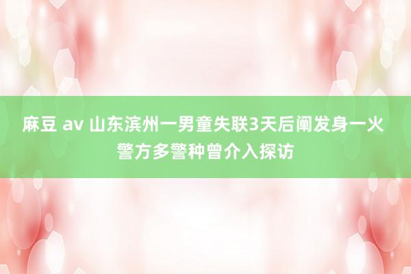 麻豆 av 山东滨州一男童失联3天后阐发身一火 警方多警种曾介入探访