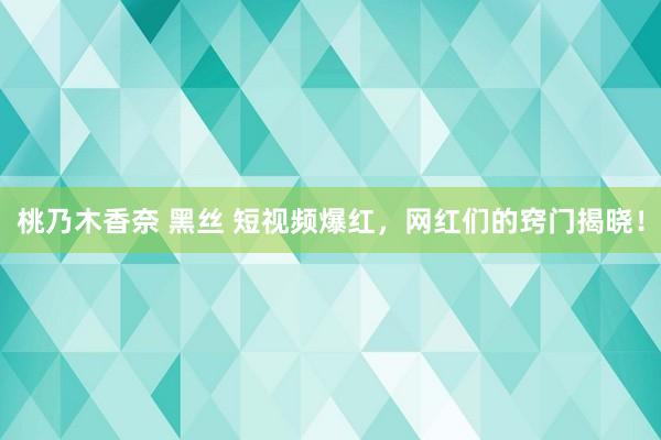 桃乃木香奈 黑丝 短视频爆红，网红们的窍门揭晓！
