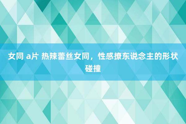 女同 a片 热辣蕾丝女同，性感撩东说念主的形状碰撞