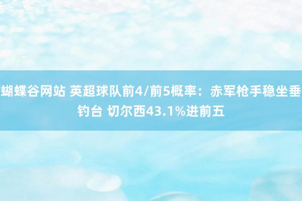 蝴蝶谷网站 英超球队前4/前5概率:赤军枪手稳坐垂钓台 切尔西43.1%进前五