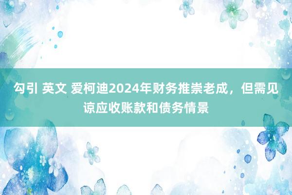 勾引 英文 爱柯迪2024年财务推崇老成，但需见谅应收账款和债务情景