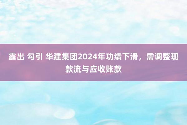 露出 勾引 华建集团2024年功绩下滑，需调整现款流与应收账款