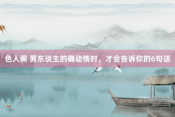 色人阁 男东谈主的确动情时，才会告诉你的6句话