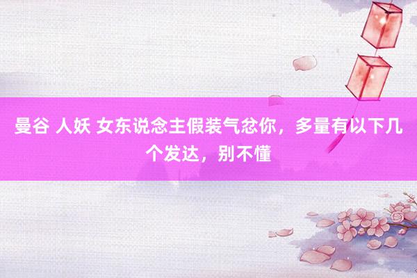 曼谷 人妖 女东说念主假装气忿你，多量有以下几个发达，别不懂