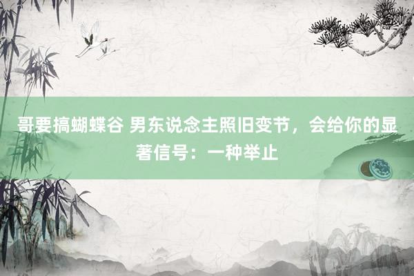 哥要搞蝴蝶谷 男东说念主照旧变节，会给你的显著信号：一种举止