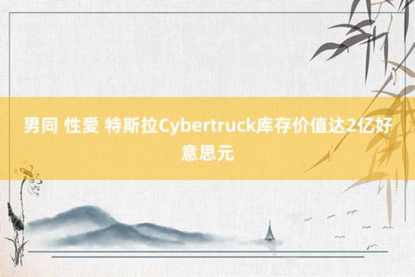 男同 性愛 特斯拉Cybertruck库存价值达2亿好意思元