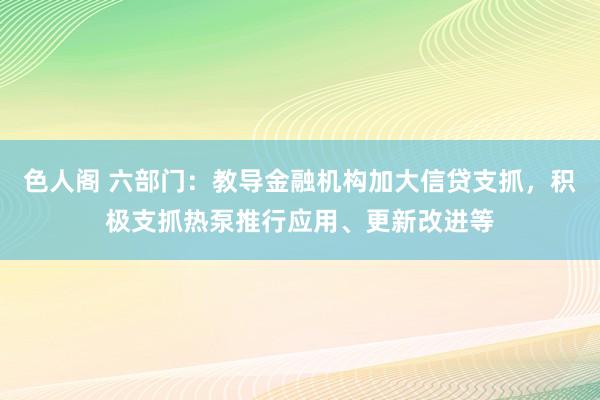 色人阁 六部门：教导金融机构加大信贷支抓，积极支抓热泵推行应用、更新改进等
