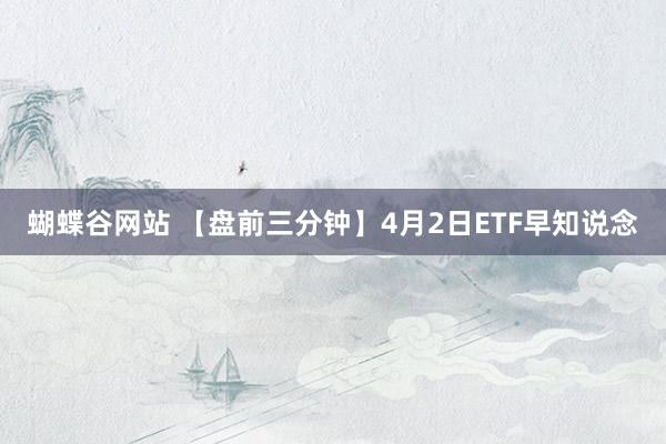 蝴蝶谷网站 【盘前三分钟】4月2日ETF早知说念