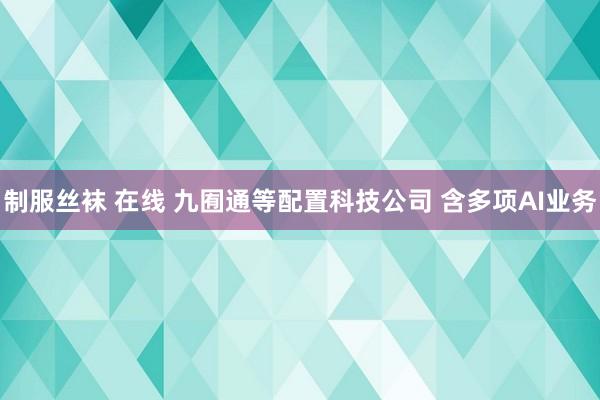制服丝袜 在线 九囿通等配置科技公司 含多项AI业务