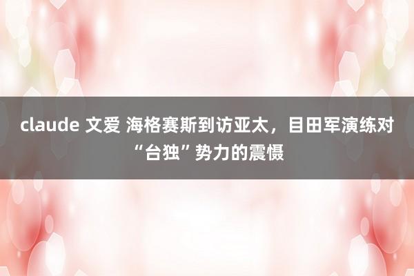 claude 文爱 海格赛斯到访亚太，目田军演练对“台独”势力的震慑