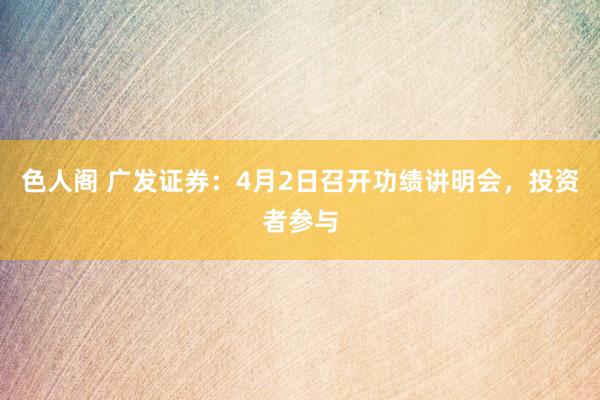 色人阁 广发证券：4月2日召开功绩讲明会，投资者参与
