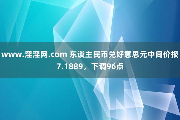 www.淫淫网.com 东谈主民币兑好意思元中间价报7.1889，下调96点