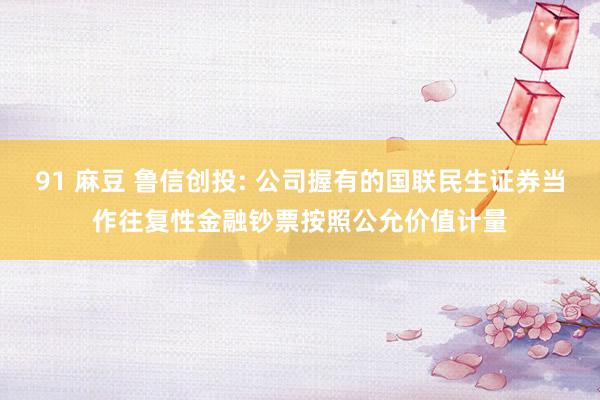 91 麻豆 鲁信创投: 公司握有的国联民生证券当作往复性金融钞票按照公允价值计量