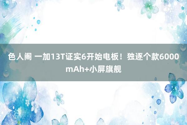 色人阁 一加13T证实6开始电板！独逐个款6000mAh+小屏旗舰