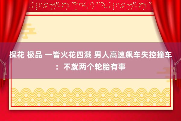 探花 极品 一皆火花四溅 男人高速飙车失控撞车：不就两个轮胎有事