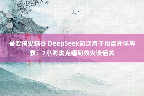哥要搞蝴蝶谷 DeepSeek初次用于地震外洋解救：7小时攻克缅甸救灾谈话关