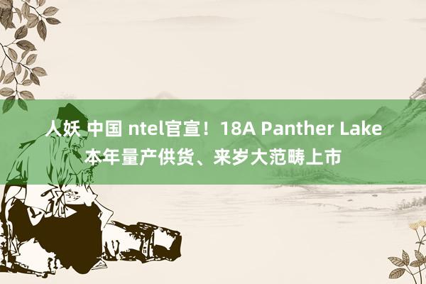 人妖 中国 ntel官宣！18A Panther Lake本年量产供货、来岁大范畴上市