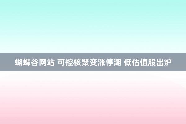 蝴蝶谷网站 可控核聚变涨停潮 低估值股出炉