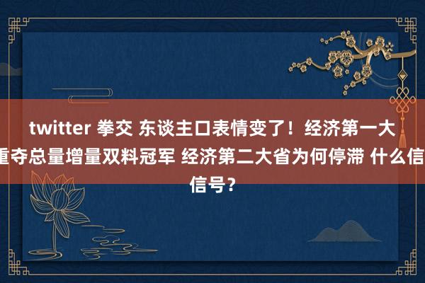 twitter 拳交 东谈主口表情变了！经济第一大省重夺总量增量双料冠军 经济第二大省为何停滞 什么信号？