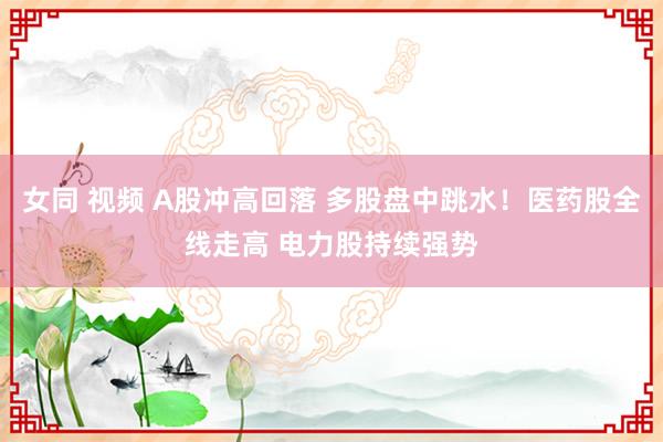 女同 视频 A股冲高回落 多股盘中跳水！医药股全线走高 电力股持续强势