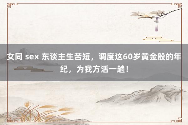 女同 sex 东谈主生苦短，调度这60岁黄金般的年纪，为我方活一趟！