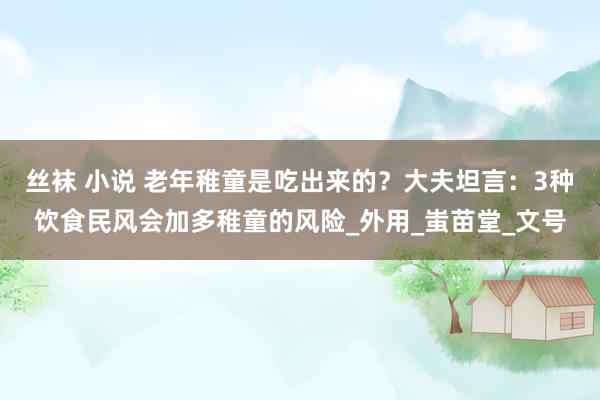 丝袜 小说 老年稚童是吃出来的？大夫坦言：3种饮食民风会加多稚童的风险_外用_蚩苗堂_文号