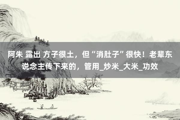 阿朱 露出 方子很土，但“消肚子”很快！老辈东说念主传下来的，管用_炒米_大米_功效
