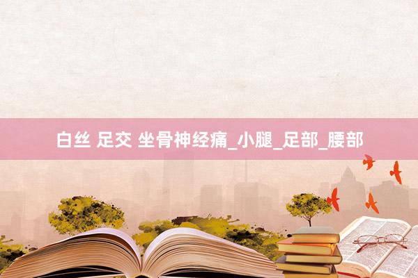 白丝 足交 坐骨神经痛_小腿_足部_腰部